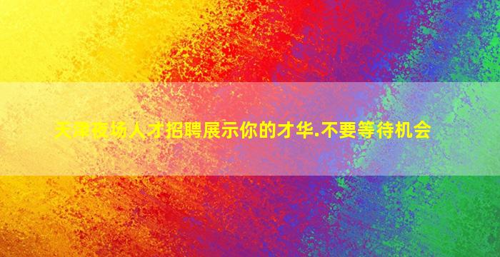天津夜场人才招聘展示你的才华.不要等待机会
